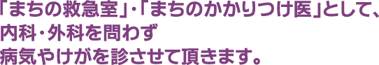 「まちの救急室」・「まちのかかりつけ医」として、内科・外科を問わず病気やけがを診させて頂きます。