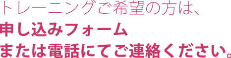 トレーニングご希望の方は、申し込みフォームまたは電話にてご連絡ください。